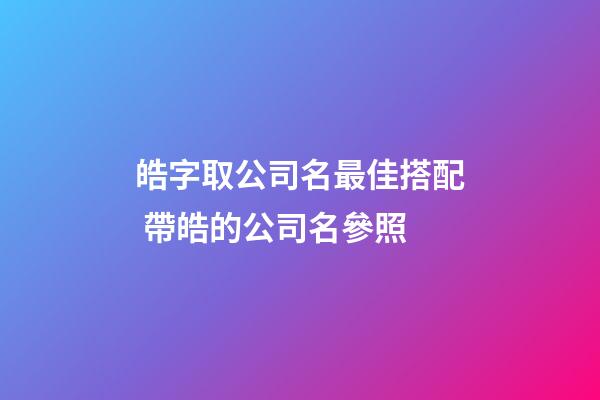 皓字取公司名最佳搭配 帶皓的公司名參照-第1張-公司起名-玄機派